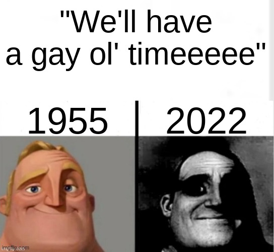 O_O | "We'll have a gay ol' timeeeee"; 1955; 2022 | image tagged in people who don't know vs people who know | made w/ Imgflip meme maker