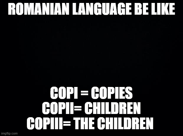 Romanian language be like |  ROMANIAN LANGUAGE BE LIKE; COPI = COPIES
COPII= CHILDREN
COPIII= THE CHILDREN | image tagged in black background,romanian,language,romania | made w/ Imgflip meme maker