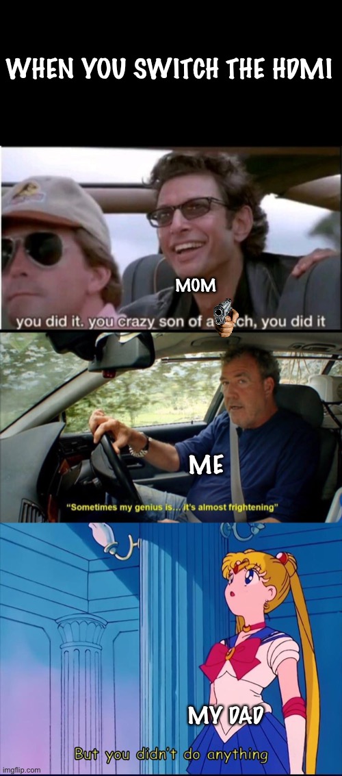  WHEN YOU SWITCH THE HDMI; MOM; ME; MY DAD | image tagged in you did it,sometimes my genius is it's almost frightening,my job here is done | made w/ Imgflip meme maker