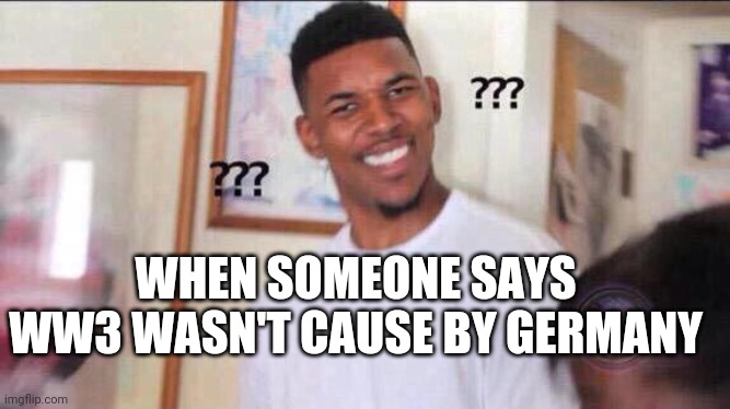 Black guy confused | WHEN SOMEONE SAYS WW3 WASN'T CAUSE BY GERMANY | image tagged in black guy confused | made w/ Imgflip meme maker