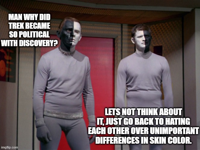 star trek black and white aliens | MAN WHY DID TREK BECAME SO POLITICAL WITH DISCOVERY? LETS NOT THINK ABOUT IT, JUST GO BACK TO HATING EACH OTHER OVER UNIMPORTANT DIFFERENCES IN SKIN COLOR. | image tagged in star trek black and white aliens | made w/ Imgflip meme maker