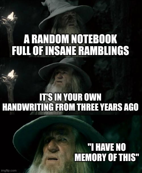 Welcome, all users with a thirst for storytelling! | A RANDOM NOTEBOOK FULL OF INSANE RAMBLINGS; IT'S IN YOUR OWN HANDWRITING FROM THREE YEARS AGO; "I HAVE NO MEMORY OF THIS" | image tagged in memes,confused gandalf | made w/ Imgflip meme maker