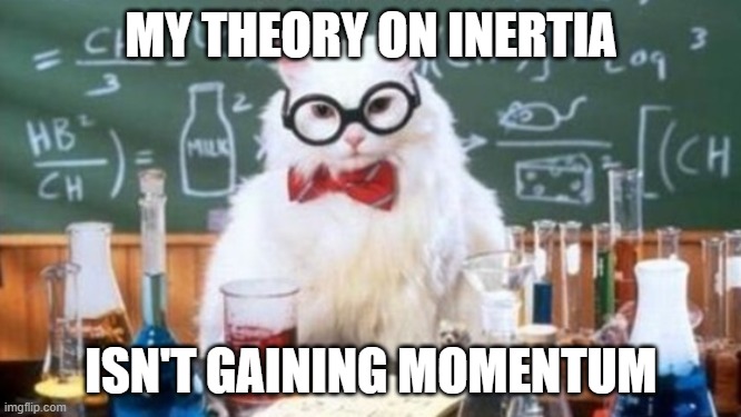 My Theory On Inertia Isn't Gaining Momentum | MY THEORY ON INERTIA; ISN'T GAINING MOMENTUM | image tagged in science cat wider version | made w/ Imgflip meme maker