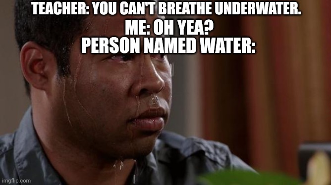 sweating bullets | TEACHER: YOU CAN'T BREATHE UNDERWATER. ME: OH YEA? PERSON NAMED WATER: | image tagged in sweating bullets | made w/ Imgflip meme maker
