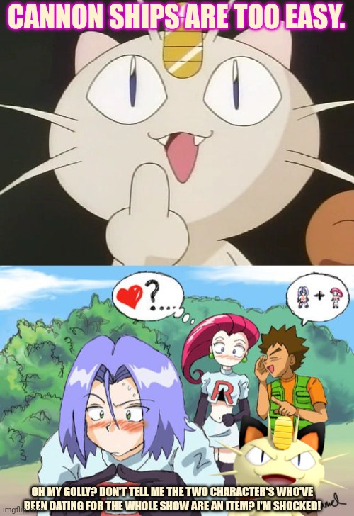 Meowth's shipping challenge | CANNON SHIPS ARE TOO EASY. OH MY GOLLY? DON'T TELL ME THE TWO CHARACTER'S WHO'VE BEEN DATING FOR THE WHOLE SHOW ARE AN ITEM? I'M SHOCKED! | image tagged in meowth middle claw,meowth,shipping,team rocket | made w/ Imgflip meme maker