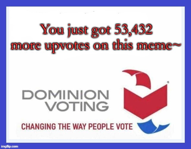 Dominion Voting Systems | You just got 53,432 more upvotes on this meme~ | image tagged in dominion voting systems | made w/ Imgflip meme maker