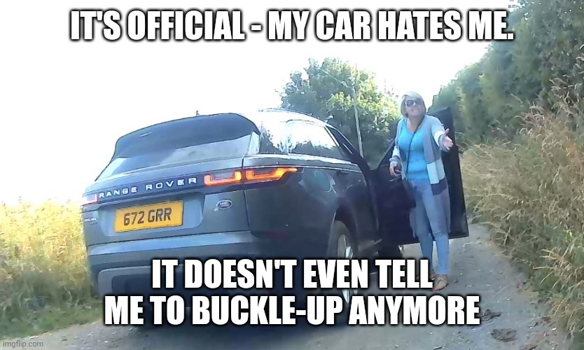 Angry car lady | IT'S OFFICIAL - MY CAR HATES ME. IT DOESN'T EVEN TELL ME TO BUCKLE-UP ANYMORE | image tagged in cars | made w/ Imgflip meme maker
