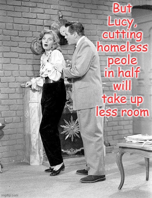 surprise | But Lucy, cutting homeless peole in half will take up less room | image tagged in surprise | made w/ Imgflip meme maker