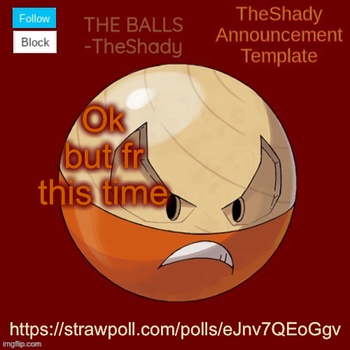 https://strawpoll.com/polls/eJnv7QEoGgv | Ok but fr this time; https://strawpoll.com/polls/eJnv7QEoGgv | image tagged in shadys uhhhh hisuian electrode temp thanks tbmr | made w/ Imgflip meme maker