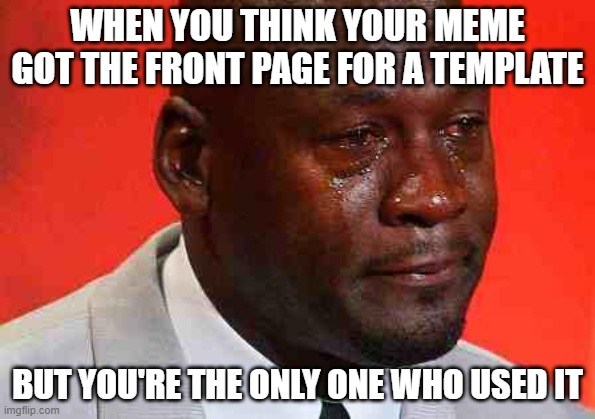 p a i n | WHEN YOU THINK YOUR MEME GOT THE FRONT PAGE FOR A TEMPLATE; BUT YOU'RE THE ONLY ONE WHO USED IT | image tagged in crying michael jordan | made w/ Imgflip meme maker