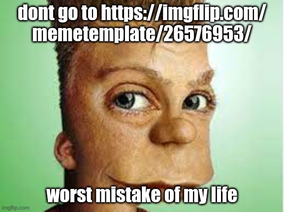 https://imgflip.com/memetemplate/26576953/ | dont go to https://imgflip.com/
memetemplate/26576953/; worst mistake of my life | image tagged in memes,funny,realistic bart simpson,bart simpson,tac ruoy llik lliw trap daed eht,worst mistake of my life | made w/ Imgflip meme maker
