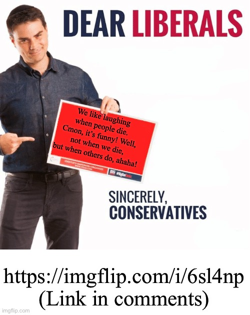It’s ridiculous! | We like laughing when people die. Cmon, it’s funny! Well, not when we die, but when others do, ahaha! https://imgflip.com/i/6sl4np (Link in comments) | image tagged in ben shapiro dear liberals | made w/ Imgflip meme maker