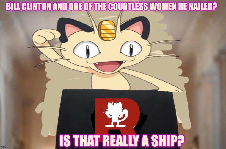 Meowth party | BILL CLINTON AND ONE OF THE COUNTLESS WOMEN HE NAILED? IS THAT REALLY A SHIP? | image tagged in meowth party | made w/ Imgflip meme maker