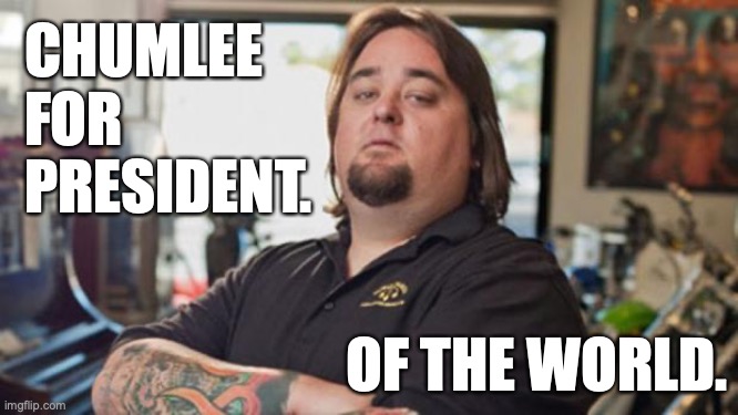 CHUMLEE FOR PRESIDENT | CHUMLEE
FOR
PRESIDENT. OF THE WORLD. | image tagged in chumlee,pawn stars | made w/ Imgflip meme maker
