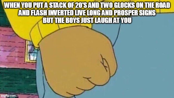 It's never too soon to mock a degenerate murderer. | WHEN YOU PUT A STACK OF 20'S AND TWO GLOCKS ON THE ROAD
AND FLASH INVERTED LIVE LONG AND PROSPER SIGNS
BUT THE BOYS JUST LAUGH AT YOU | image tagged in memes,arthur fist | made w/ Imgflip meme maker