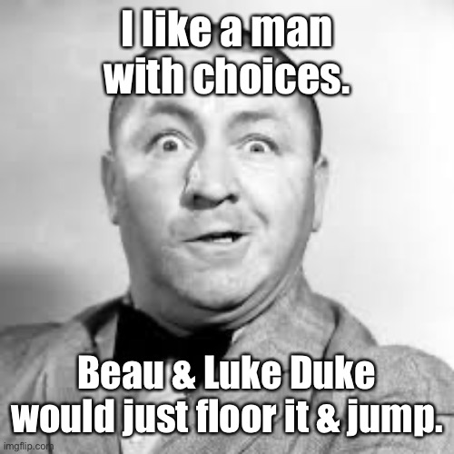 curly three stooges | I like a man with choices. Beau & Luke Duke would just floor it & jump. | image tagged in curly three stooges | made w/ Imgflip meme maker
