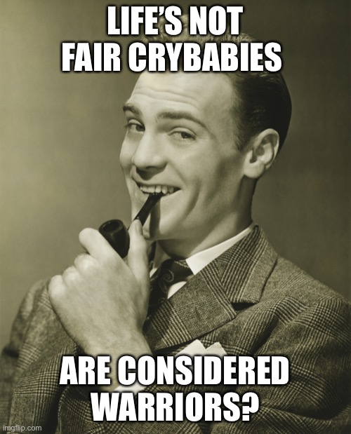 Smug | LIFE’S NOT FAIR CRYBABIES ARE CONSIDERED WARRIORS? | image tagged in smug | made w/ Imgflip meme maker