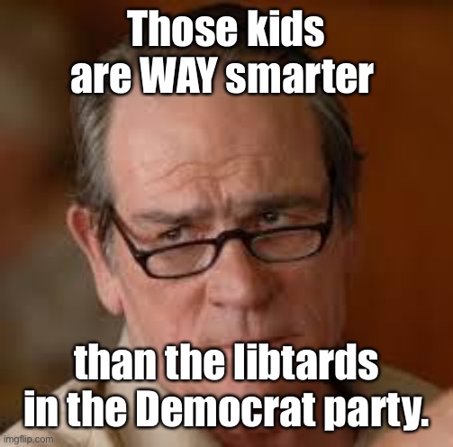 my face when someone asks a stupid question | Those kids are WAY smarter than the libtards in the Democrat party. | image tagged in my face when someone asks a stupid question | made w/ Imgflip meme maker
