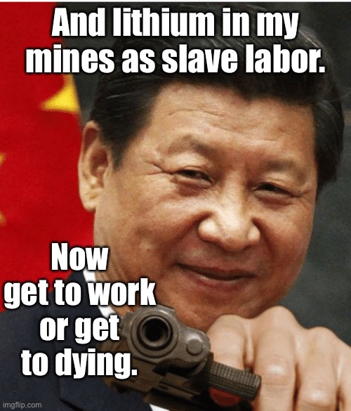 Xi Jinping | And lithium in my mines as slave labor. Now get to work or get to dying. | image tagged in xi jinping | made w/ Imgflip meme maker