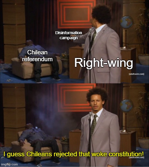 The right likes to sabotage elections |  Disinformation campaign; Chilean referendum; Right-wing; I guess Chileans rejected that woke constitution! | image tagged in election,chile,south america,conservative logic,neoliberalism,socialism | made w/ Imgflip meme maker