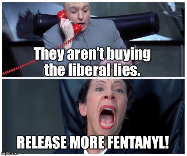 Dr Evil and Frau Yelling | They aren’t buying the liberal lies. RELEASE MORE FENTANYL! | image tagged in dr evil and frau yelling | made w/ Imgflip meme maker