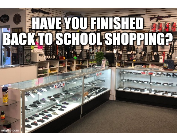 I still hate these ads | HAVE YOU FINISHED BACK TO SCHOOL SHOPPING? | image tagged in school shooting | made w/ Imgflip meme maker