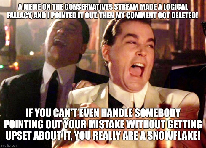 Good Fellas Hilarious | A MEME ON THE CONSERVATIVES STREAM MADE A LOGICAL FALLACY, AND I POINTED IT OUT. THEN MY COMMENT GOT DELETED! IF YOU CAN'T EVEN HANDLE SOMEBODY POINTING OUT YOUR MISTAKE WITHOUT GETTING UPSET ABOUT IT, YOU REALLY ARE A SNOWFLAKE! | image tagged in memes,good fellas hilarious | made w/ Imgflip meme maker