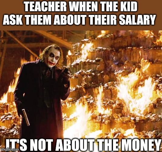 Teachers | TEACHER WHEN THE KID ASK THEM ABOUT THEIR SALARY; IT'S NOT ABOUT THE MONEY | image tagged in its not about the money | made w/ Imgflip meme maker