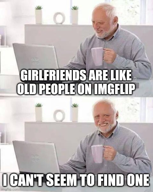 Where my oldies at | GIRLFRIENDS ARE LIKE OLD PEOPLE ON IMGFLIP; I CAN'T SEEM TO FIND ONE | image tagged in memes,hide the pain harold | made w/ Imgflip meme maker