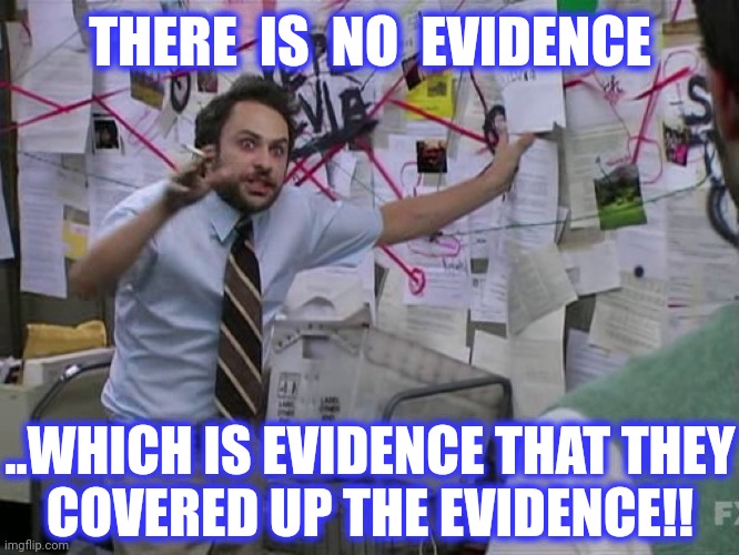 Charlie Conspiracy (Always Sunny in Philidelphia) | THERE  IS  NO  EVIDENCE ..WHICH IS EVIDENCE THAT THEY
COVERED UP THE EVIDENCE!! | image tagged in charlie conspiracy always sunny in philidelphia | made w/ Imgflip meme maker