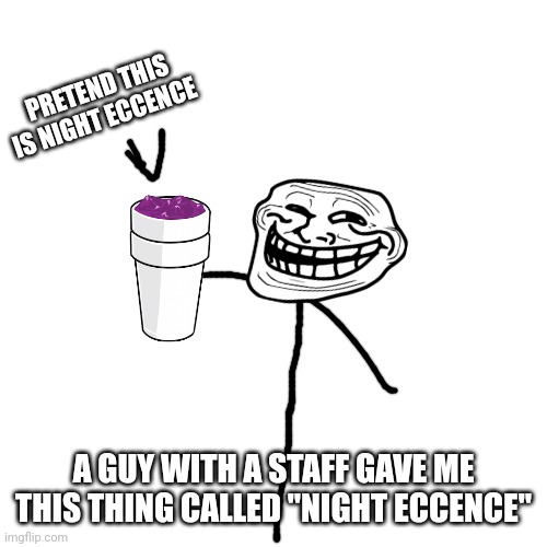Blank Transparent Square Meme | PRETEND THIS IS NIGHT ECCENCE A GUY WITH A STAFF GAVE ME THIS THING CALLED "NIGHT ECCENCE" | image tagged in memes,blank transparent square | made w/ Imgflip meme maker