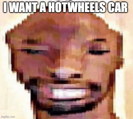 My life is incomplete without one | I WANT A HOTWHEELS CAR | image tagged in the shittiest of shitposts | made w/ Imgflip meme maker