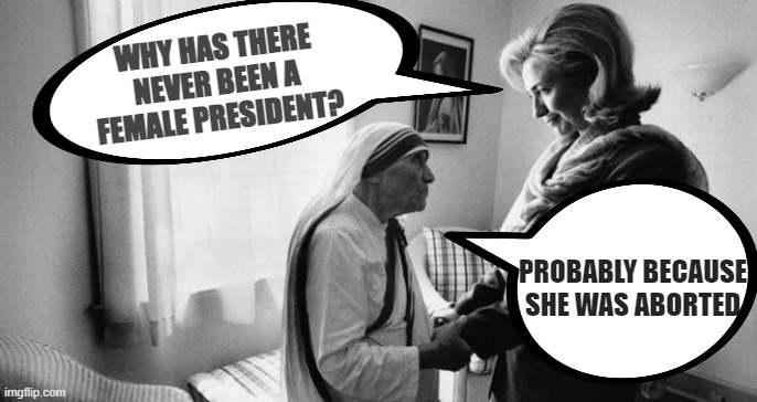 true story | WHY HAS THERE NEVER BEEN A FEMALE PRESIDENT? PROBABLY BECAUSE SHE WAS ABORTED | made w/ Imgflip meme maker