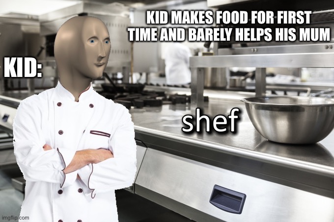 Meme Man Shef | KID MAKES FOOD FOR FIRST TIME AND BARELY HELPS HIS MUM; KID: | image tagged in meme man shef | made w/ Imgflip meme maker