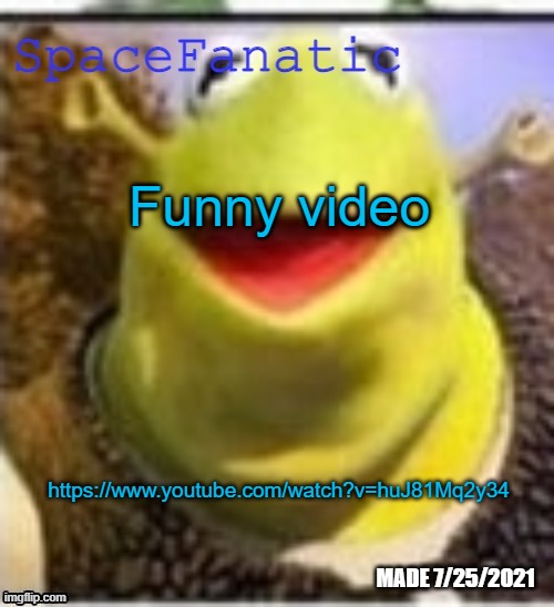 https://www.youtube.com/watch?v=huJ81Mq2y34 | Funny video; https://www.youtube.com/watch?v=huJ81Mq2y34 | image tagged in spacefanatic announcement temp | made w/ Imgflip meme maker