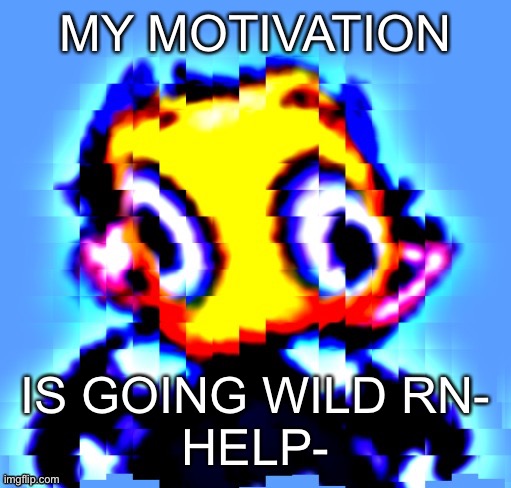 Disturbed Levion but holy sh.t | MY MOTIVATION; IS GOING WILD RN-

HELP- | image tagged in disturbed levion but holy sh t | made w/ Imgflip meme maker