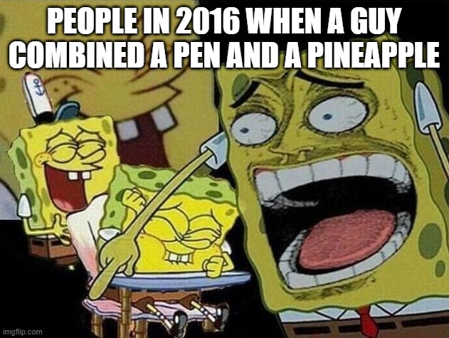 Pen, Pineapple, apple pen | PEOPLE IN 2016 WHEN A GUY COMBINED A PEN AND A PINEAPPLE | image tagged in spongebob laughing hysterically | made w/ Imgflip meme maker