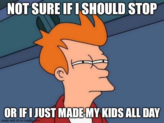 Futurama Fry | NOT SURE IF I SHOULD STOP; OR IF I JUST MADE MY KIDS ALL DAY | image tagged in memes,futurama fry | made w/ Imgflip meme maker