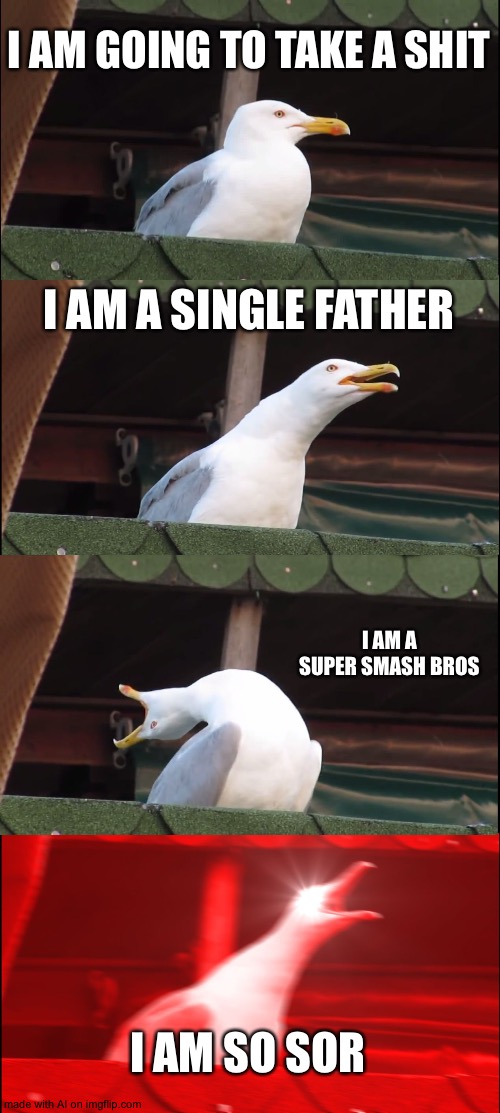 Inhaling Seagull | I AM GOING TO TAKE A SHIT; I AM A SINGLE FATHER; I AM A SUPER SMASH BROS; I AM SO SOR | image tagged in memes,inhaling seagull | made w/ Imgflip meme maker