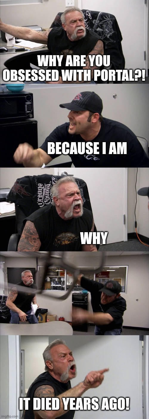 American Chopper Argument Meme | WHY ARE YOU OBSESSED WITH PORTAL?! BECAUSE I AM WHY IT DIED YEARS AGO! | image tagged in memes,american chopper argument | made w/ Imgflip meme maker