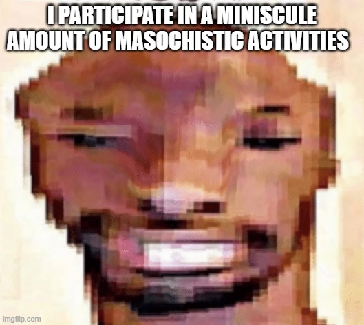 The Shittiest of Shitposts | I PARTICIPATE IN A MINISCULE AMOUNT OF MASOCHISTIC ACTIVITIES | image tagged in the shittiest of shitposts | made w/ Imgflip meme maker