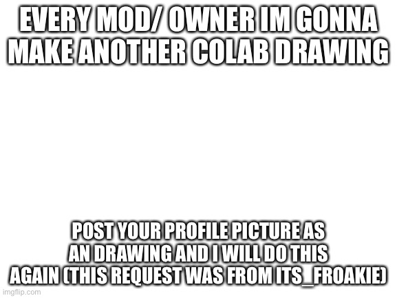 Do it boys | EVERY MOD/ OWNER IM GONNA MAKE ANOTHER COLAB DRAWING; POST YOUR PROFILE PICTURE AS AN DRAWING AND I WILL DO THIS AGAIN (THIS REQUEST WAS FROM ITS_FROAKIE) | image tagged in blank white template | made w/ Imgflip meme maker