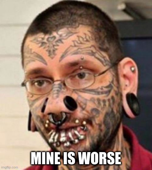 Tattoos and pierings  | MINE IS WORSE | image tagged in tattoos and pierings | made w/ Imgflip meme maker