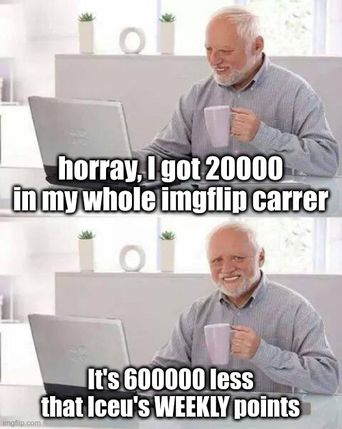 I'm a small user | horray, I got 20000 in my whole imgflip carrer; It's 600000 less that Iceu's WEEKLY points | image tagged in memes,hide the pain harold | made w/ Imgflip meme maker