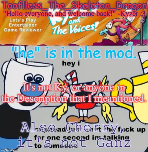Ganz isn't in it because I don't want an angry mob telling me that he ruined it | "he" is in the mod. It's not Ky, or anyone in the Description that I meantioned. Also Cherry, it's not Ganz | image tagged in toof/skid's ky temp | made w/ Imgflip meme maker