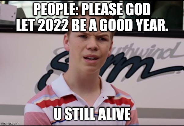 What u still al... | PEOPLE: PLEASE GOD LET 2022 BE A GOOD YEAR. U STILL ALIVE | image tagged in you guys are getting paid | made w/ Imgflip meme maker