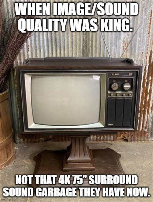 When image/sound quality was king. | WHEN IMAGE/SOUND QUALITY WAS KING. NOT THAT 4K 75” SURROUND SOUND GARBAGE THEY HAVE NOW. | image tagged in tv,surround sound | made w/ Imgflip meme maker