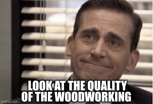 Proudness | LOOK AT THE QUALITY OF THE WOODWORKING | image tagged in proudness | made w/ Imgflip meme maker