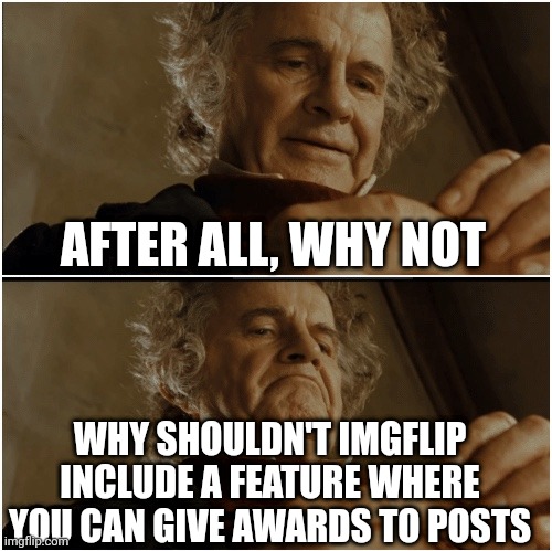 Bilbo - Why shouldn’t I keep it? | AFTER ALL, WHY NOT; WHY SHOULDN'T IMGFLIP INCLUDE A FEATURE WHERE YOU CAN GIVE AWARDS TO POSTS | image tagged in bilbo - why shouldn t i keep it,memes,imgflip,awards | made w/ Imgflip meme maker