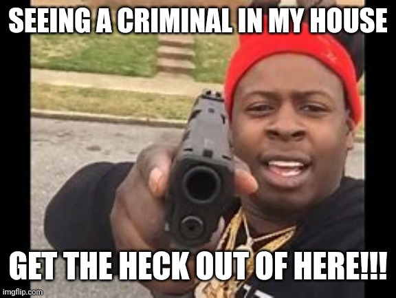 When I see a criminal | SEEING A CRIMINAL IN MY HOUSE; GET THE HECK OUT OF HERE!!! | image tagged in black man with gun | made w/ Imgflip meme maker